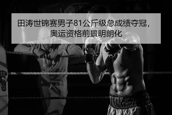 田涛世锦赛男子81公斤级总成绩夺冠，奥运资格前景明朗化
