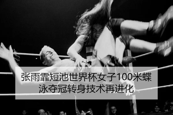 张雨霏短池世界杯女子100米蝶泳夺冠转身技术再进化